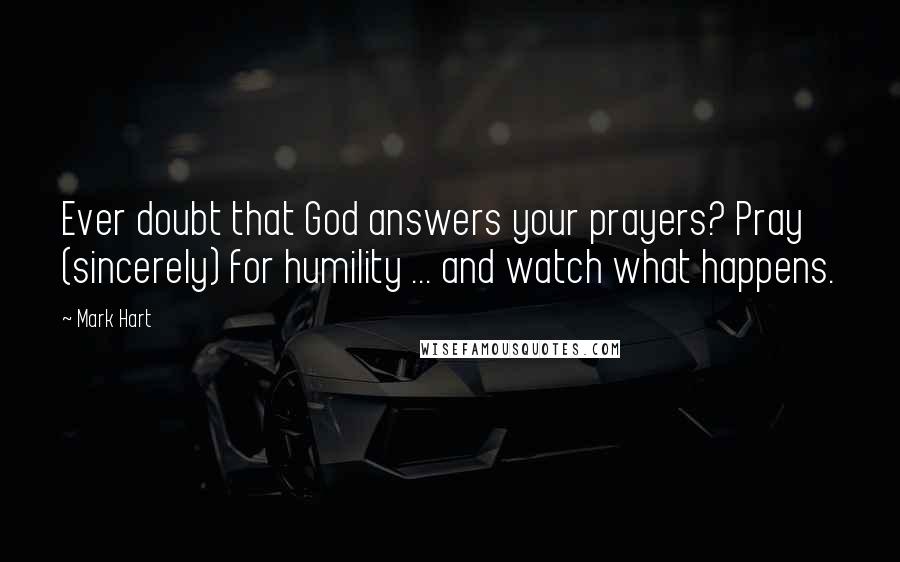 Mark Hart Quotes: Ever doubt that God answers your prayers? Pray (sincerely) for humility ... and watch what happens.
