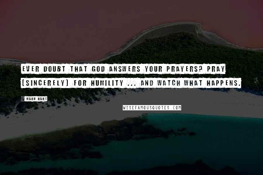 Mark Hart Quotes: Ever doubt that God answers your prayers? Pray (sincerely) for humility ... and watch what happens.