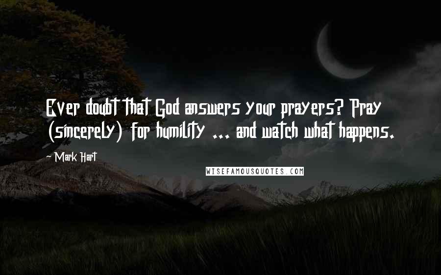 Mark Hart Quotes: Ever doubt that God answers your prayers? Pray (sincerely) for humility ... and watch what happens.