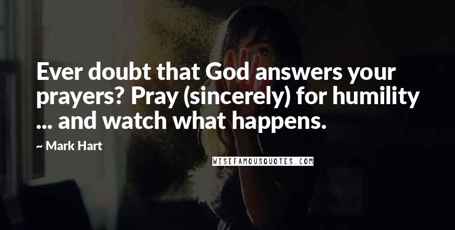 Mark Hart Quotes: Ever doubt that God answers your prayers? Pray (sincerely) for humility ... and watch what happens.