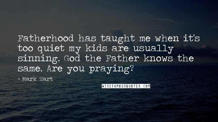 Mark Hart Quotes: Fatherhood has taught me when it's too quiet my kids are usually sinning. God the Father knows the same. Are you praying?