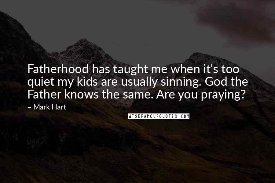 Mark Hart Quotes: Fatherhood has taught me when it's too quiet my kids are usually sinning. God the Father knows the same. Are you praying?