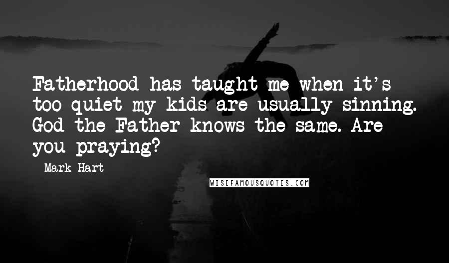 Mark Hart Quotes: Fatherhood has taught me when it's too quiet my kids are usually sinning. God the Father knows the same. Are you praying?