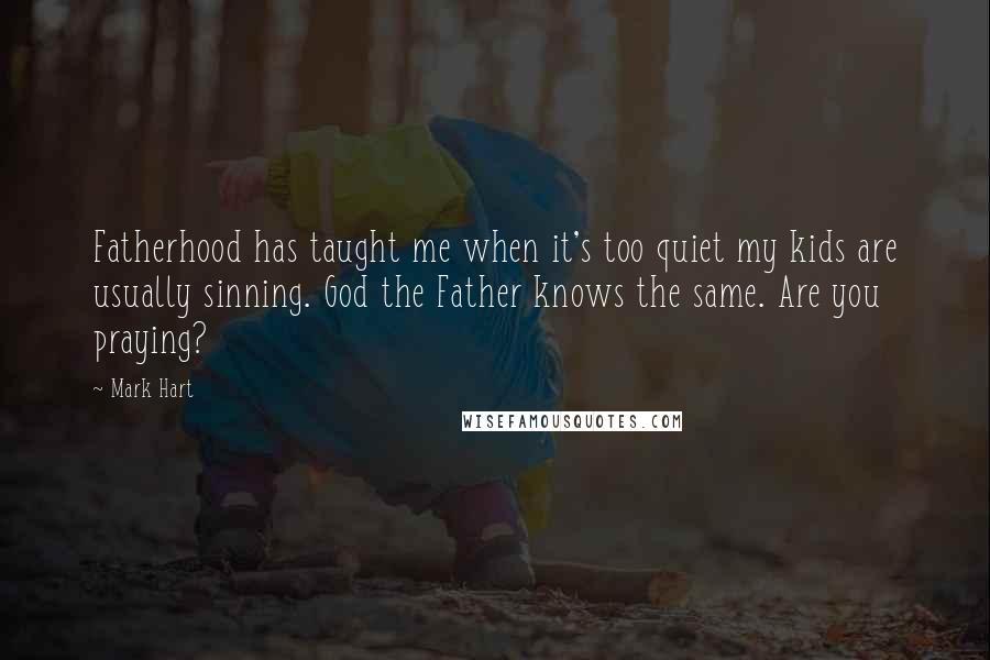 Mark Hart Quotes: Fatherhood has taught me when it's too quiet my kids are usually sinning. God the Father knows the same. Are you praying?