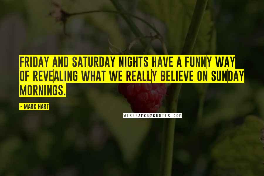 Mark Hart Quotes: Friday and Saturday nights have a funny way of revealing what we really believe on Sunday mornings.