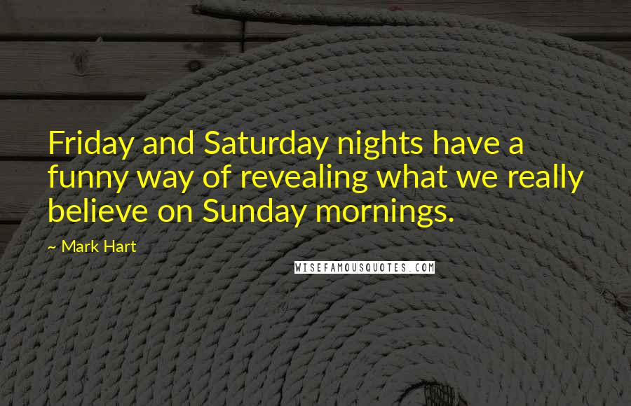 Mark Hart Quotes: Friday and Saturday nights have a funny way of revealing what we really believe on Sunday mornings.