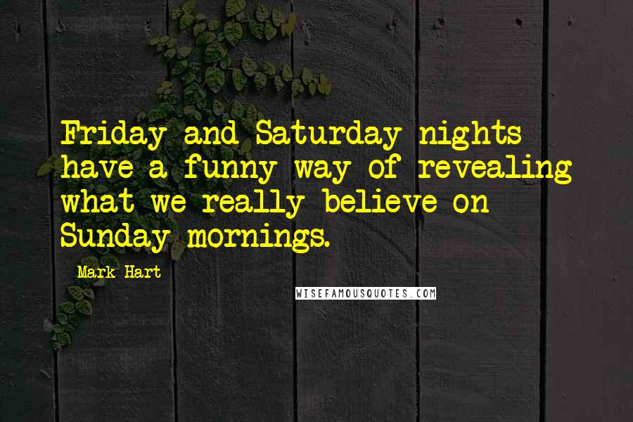 Mark Hart Quotes: Friday and Saturday nights have a funny way of revealing what we really believe on Sunday mornings.