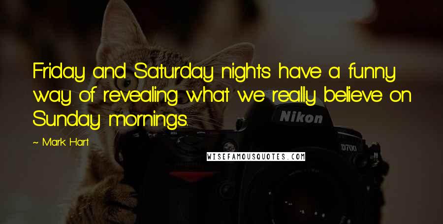 Mark Hart Quotes: Friday and Saturday nights have a funny way of revealing what we really believe on Sunday mornings.