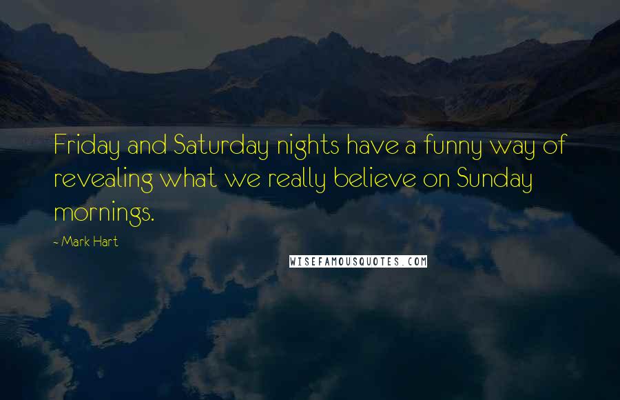 Mark Hart Quotes: Friday and Saturday nights have a funny way of revealing what we really believe on Sunday mornings.