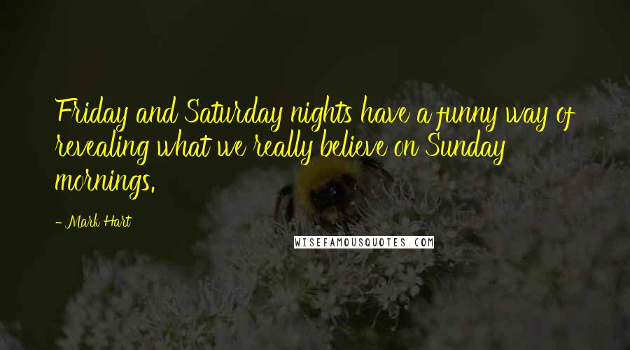 Mark Hart Quotes: Friday and Saturday nights have a funny way of revealing what we really believe on Sunday mornings.