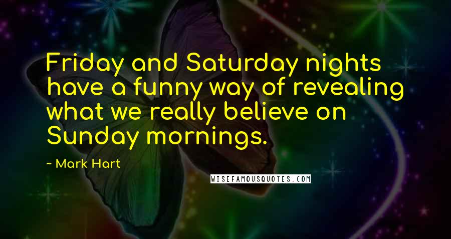 Mark Hart Quotes: Friday and Saturday nights have a funny way of revealing what we really believe on Sunday mornings.