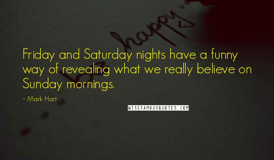 Mark Hart Quotes: Friday and Saturday nights have a funny way of revealing what we really believe on Sunday mornings.