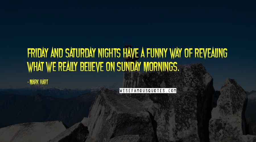 Mark Hart Quotes: Friday and Saturday nights have a funny way of revealing what we really believe on Sunday mornings.