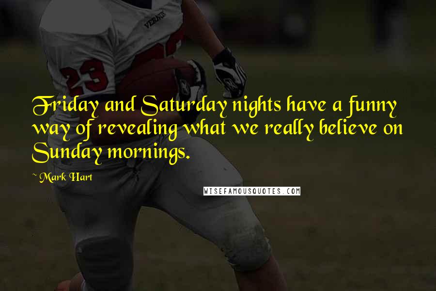 Mark Hart Quotes: Friday and Saturday nights have a funny way of revealing what we really believe on Sunday mornings.