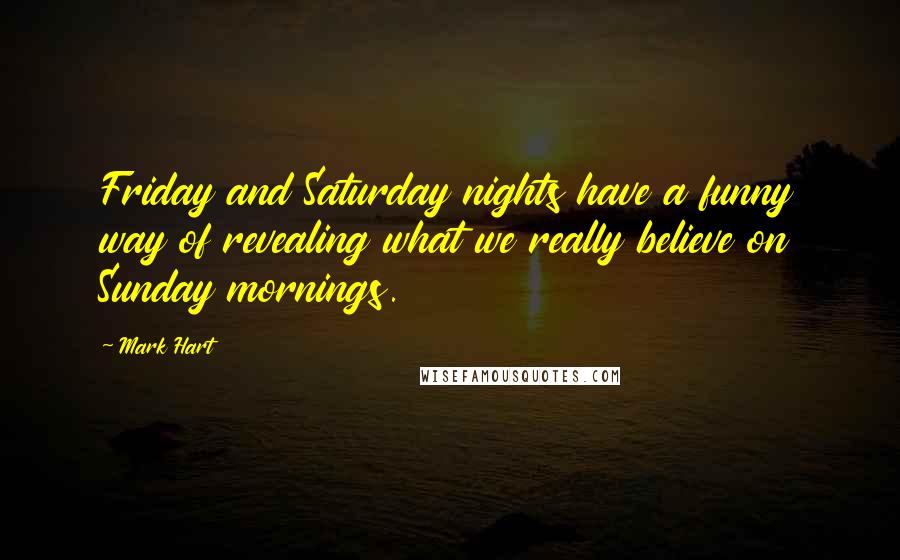 Mark Hart Quotes: Friday and Saturday nights have a funny way of revealing what we really believe on Sunday mornings.