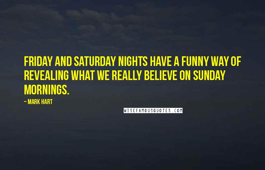 Mark Hart Quotes: Friday and Saturday nights have a funny way of revealing what we really believe on Sunday mornings.