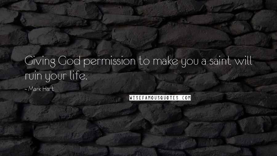 Mark Hart Quotes: Giving God permission to make you a saint will ruin your life.