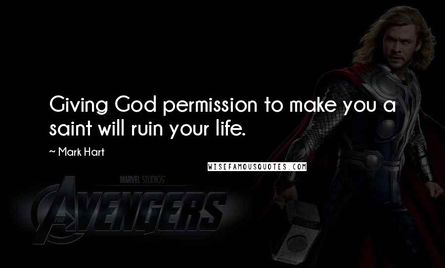 Mark Hart Quotes: Giving God permission to make you a saint will ruin your life.