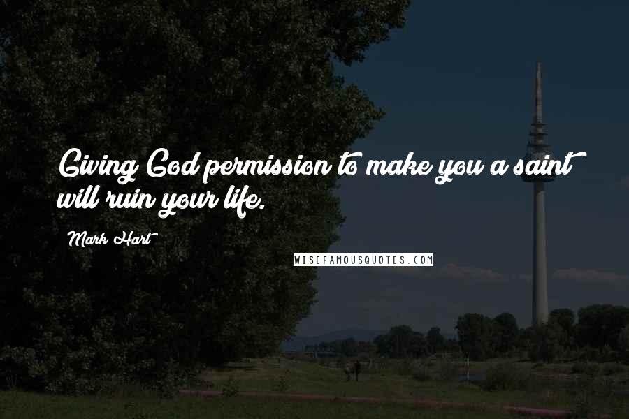 Mark Hart Quotes: Giving God permission to make you a saint will ruin your life.