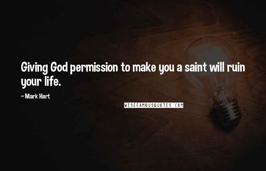 Mark Hart Quotes: Giving God permission to make you a saint will ruin your life.