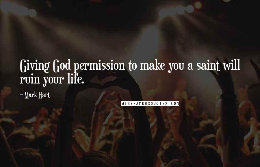 Mark Hart Quotes: Giving God permission to make you a saint will ruin your life.
