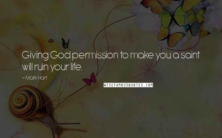 Mark Hart Quotes: Giving God permission to make you a saint will ruin your life.