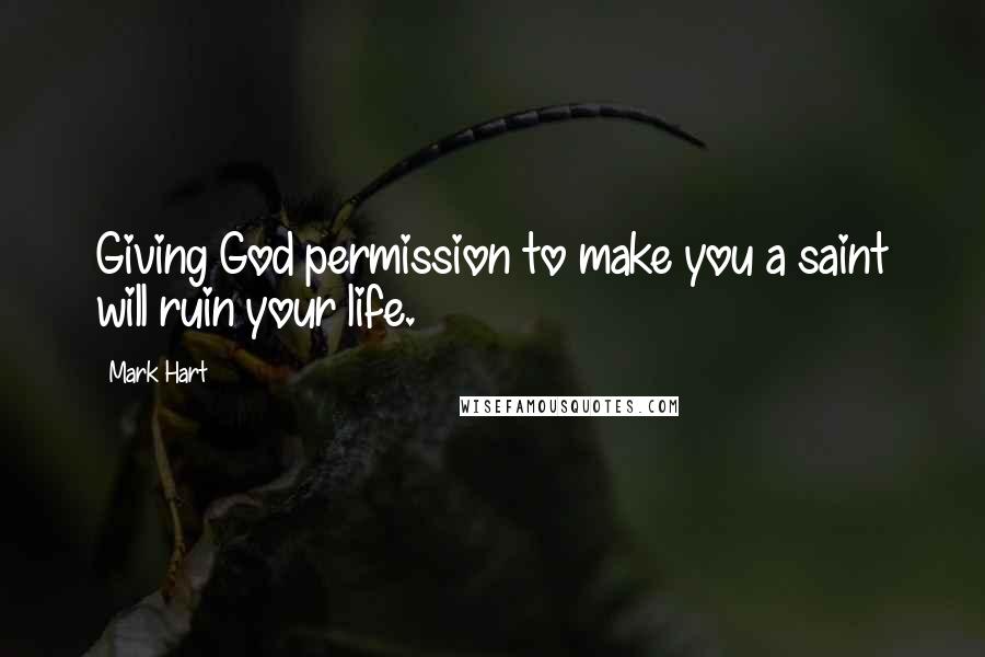 Mark Hart Quotes: Giving God permission to make you a saint will ruin your life.