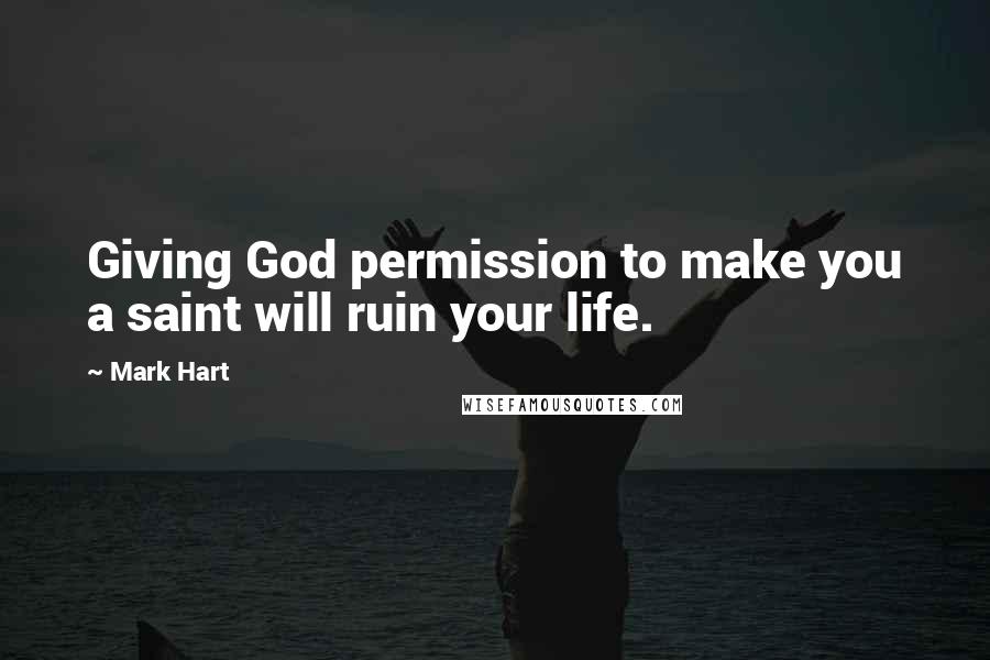 Mark Hart Quotes: Giving God permission to make you a saint will ruin your life.