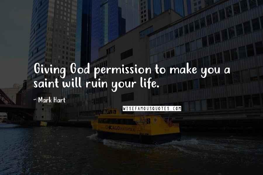 Mark Hart Quotes: Giving God permission to make you a saint will ruin your life.