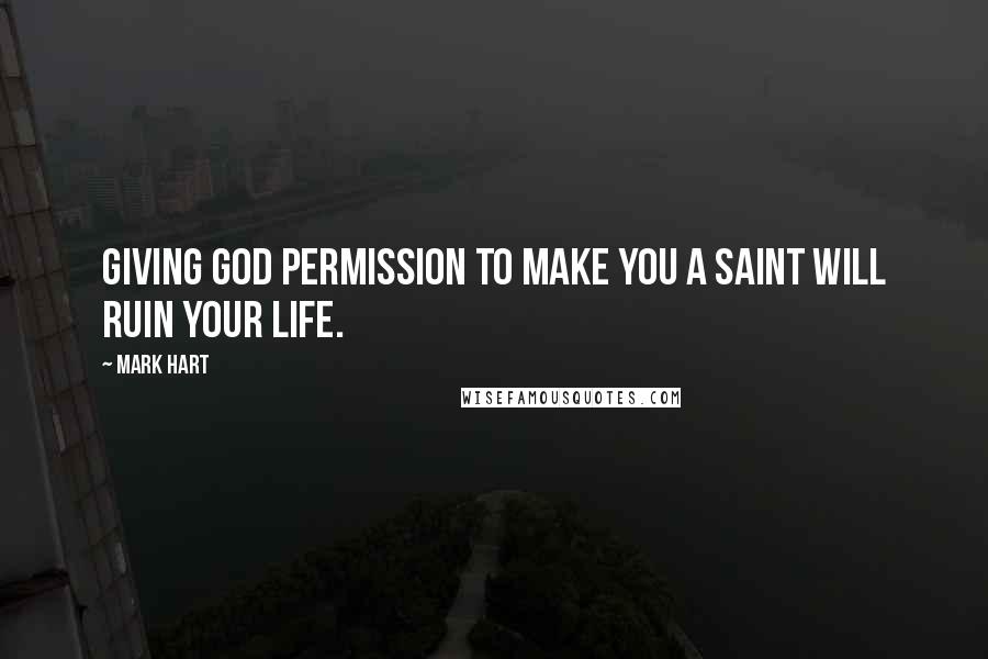 Mark Hart Quotes: Giving God permission to make you a saint will ruin your life.