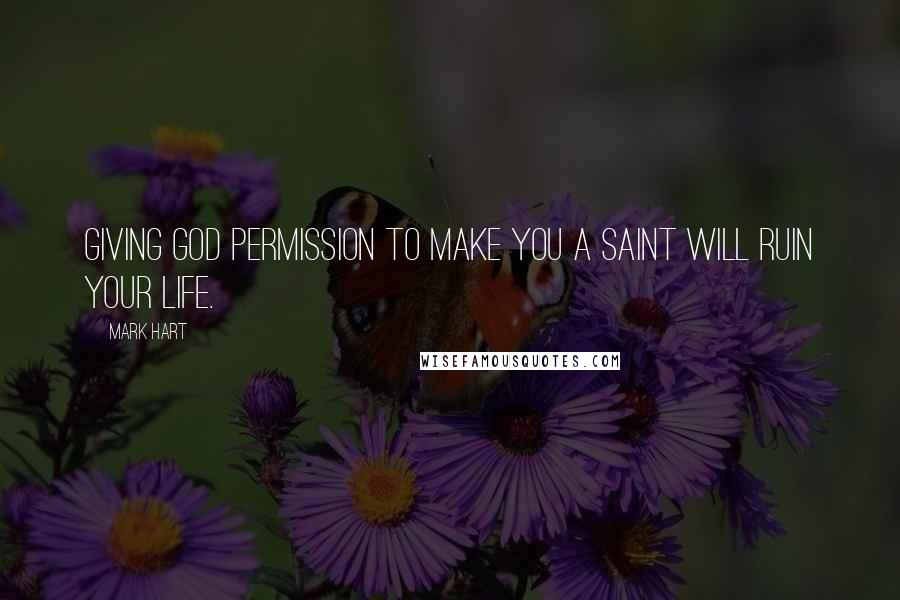 Mark Hart Quotes: Giving God permission to make you a saint will ruin your life.