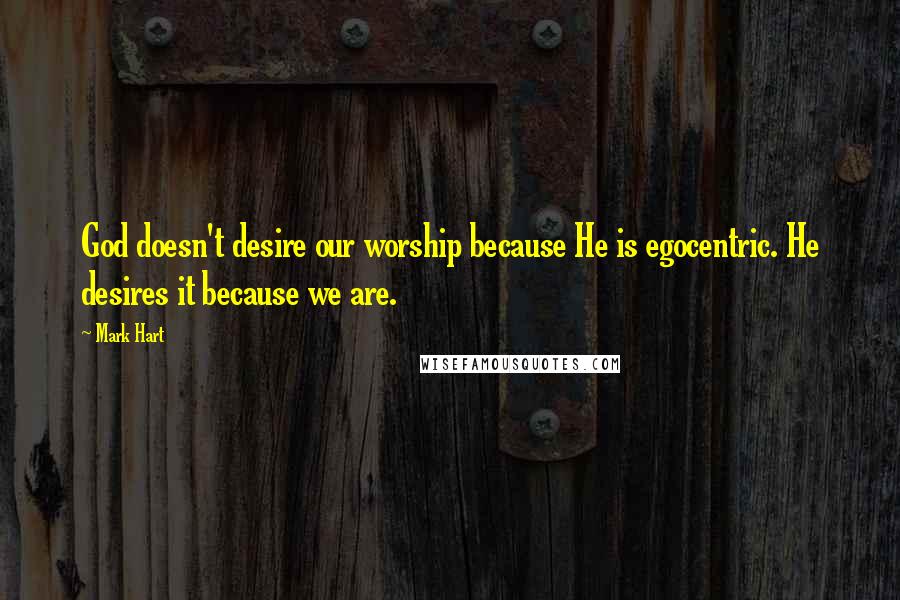 Mark Hart Quotes: God doesn't desire our worship because He is egocentric. He desires it because we are.