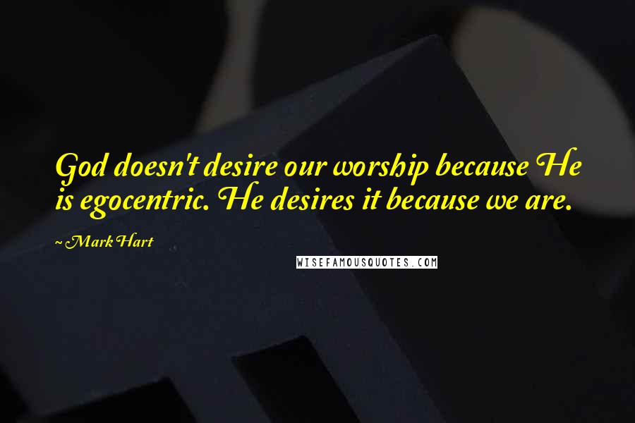 Mark Hart Quotes: God doesn't desire our worship because He is egocentric. He desires it because we are.