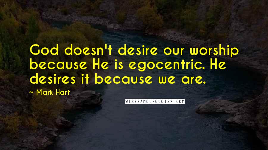 Mark Hart Quotes: God doesn't desire our worship because He is egocentric. He desires it because we are.