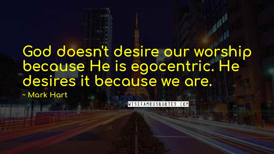 Mark Hart Quotes: God doesn't desire our worship because He is egocentric. He desires it because we are.