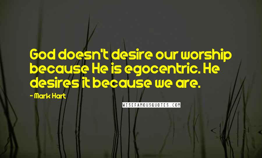 Mark Hart Quotes: God doesn't desire our worship because He is egocentric. He desires it because we are.