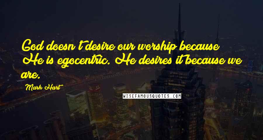 Mark Hart Quotes: God doesn't desire our worship because He is egocentric. He desires it because we are.