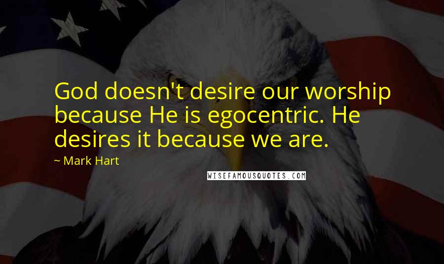 Mark Hart Quotes: God doesn't desire our worship because He is egocentric. He desires it because we are.