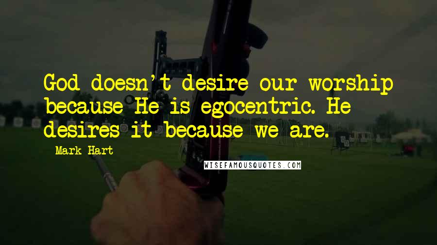 Mark Hart Quotes: God doesn't desire our worship because He is egocentric. He desires it because we are.