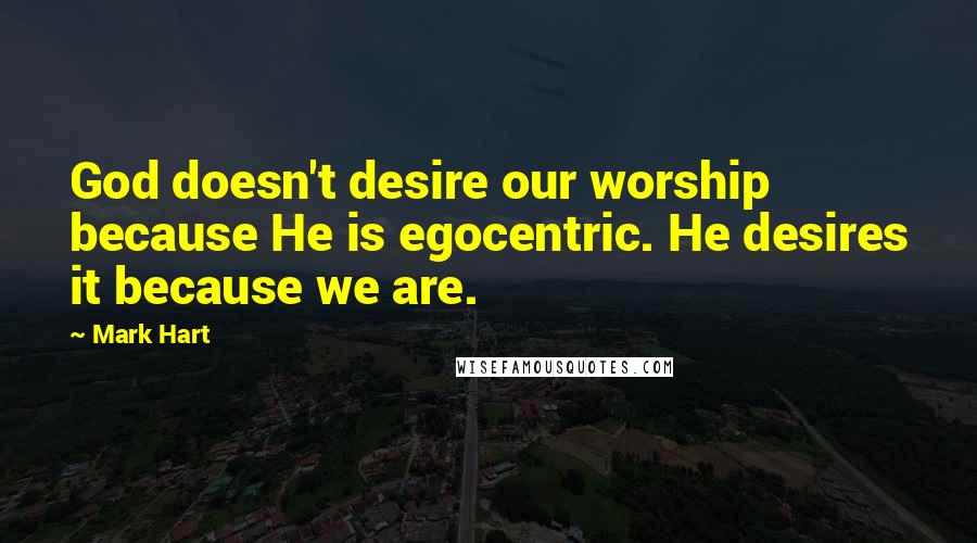 Mark Hart Quotes: God doesn't desire our worship because He is egocentric. He desires it because we are.