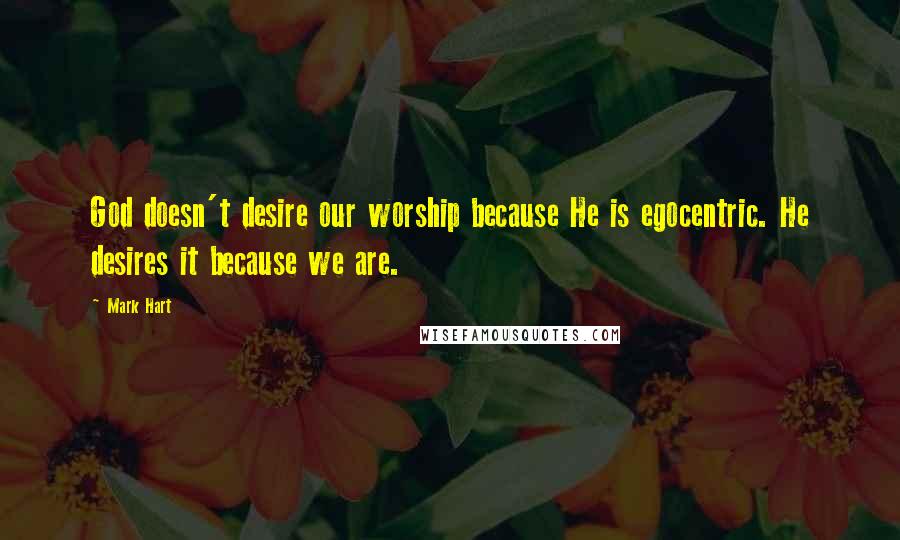 Mark Hart Quotes: God doesn't desire our worship because He is egocentric. He desires it because we are.