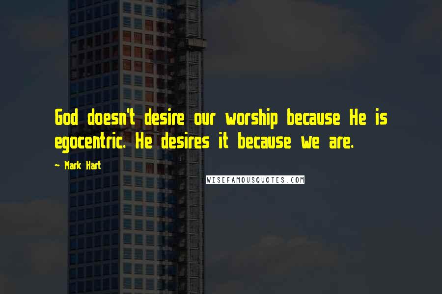 Mark Hart Quotes: God doesn't desire our worship because He is egocentric. He desires it because we are.