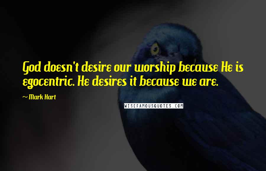 Mark Hart Quotes: God doesn't desire our worship because He is egocentric. He desires it because we are.