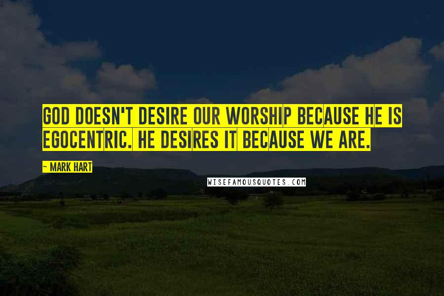 Mark Hart Quotes: God doesn't desire our worship because He is egocentric. He desires it because we are.