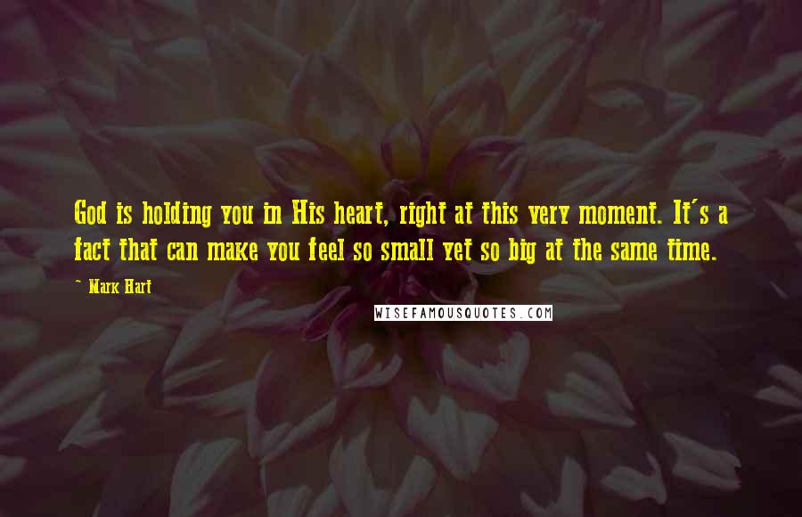 Mark Hart Quotes: God is holding you in His heart, right at this very moment. It's a fact that can make you feel so small yet so big at the same time.