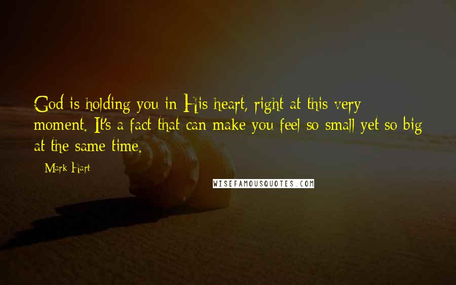 Mark Hart Quotes: God is holding you in His heart, right at this very moment. It's a fact that can make you feel so small yet so big at the same time.