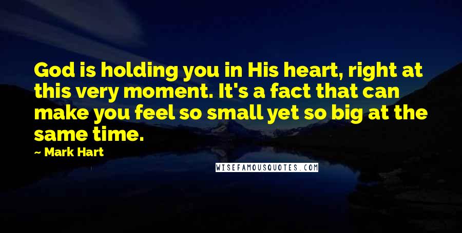 Mark Hart Quotes: God is holding you in His heart, right at this very moment. It's a fact that can make you feel so small yet so big at the same time.