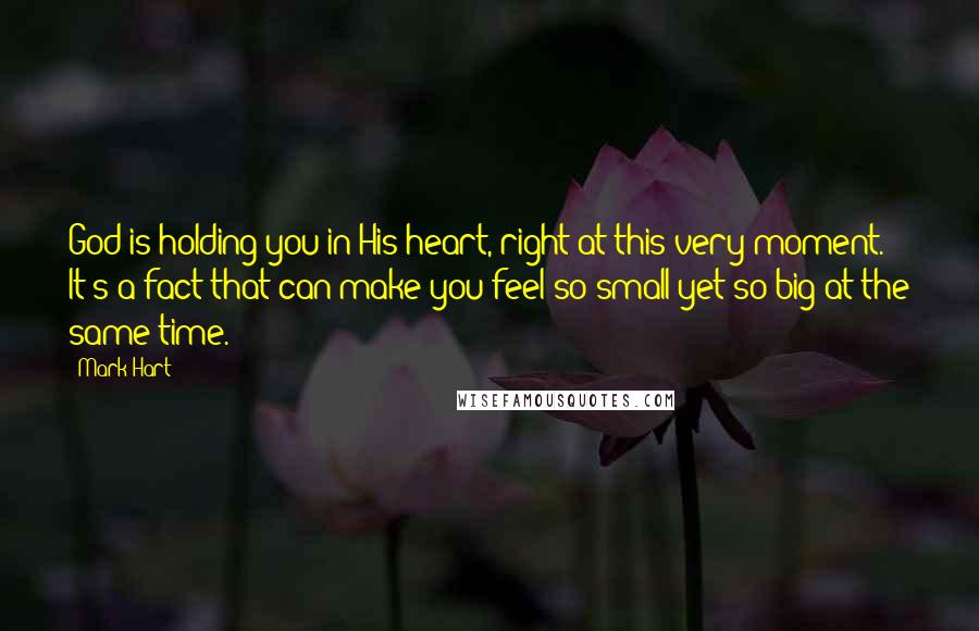 Mark Hart Quotes: God is holding you in His heart, right at this very moment. It's a fact that can make you feel so small yet so big at the same time.