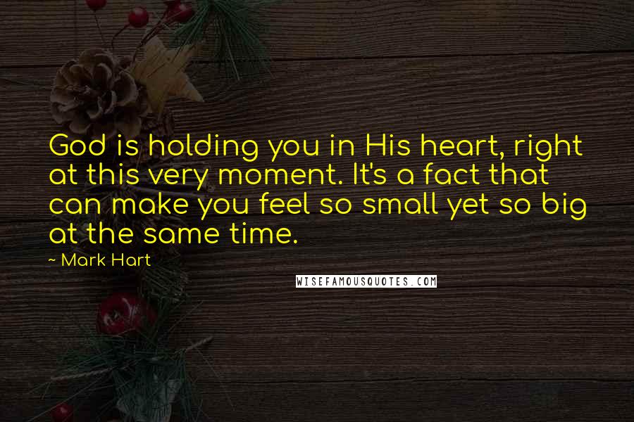 Mark Hart Quotes: God is holding you in His heart, right at this very moment. It's a fact that can make you feel so small yet so big at the same time.