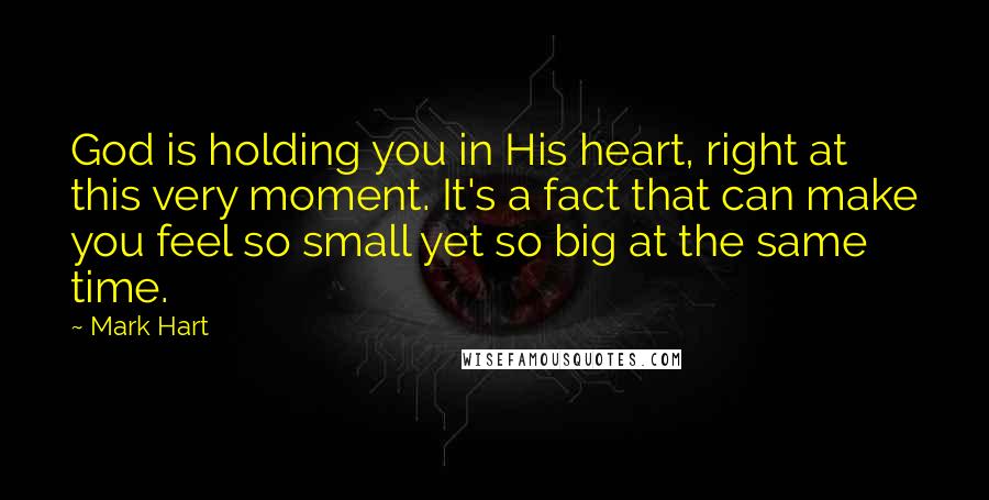 Mark Hart Quotes: God is holding you in His heart, right at this very moment. It's a fact that can make you feel so small yet so big at the same time.